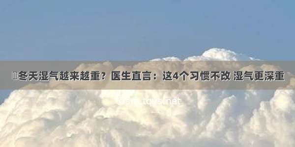 ​冬天湿气越来越重？医生直言：这4个习惯不改 湿气更深重