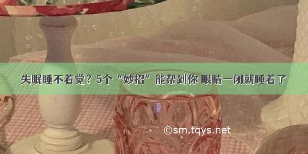 失眠睡不着觉？5个“妙招”能帮到你 眼睛一闭就睡着了