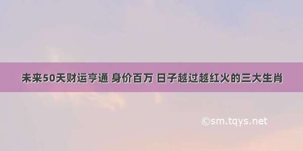 未来50天财运亨通 身价百万 日子越过越红火的三大生肖