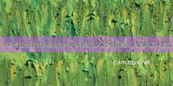 为什么我的网站老是显示找不到服务器DNS地址 – 服务器 – 前端