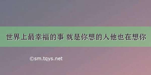 世界上最幸福的事 就是你想的人他也在想你