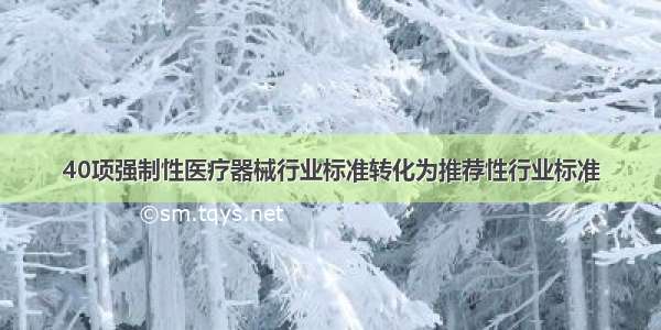 40项强制性医疗器械行业标准转化为推荐性行业标准