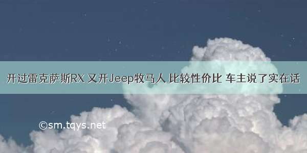 开过雷克萨斯RX 又开Jeep牧马人 比较性价比 车主说了实在话