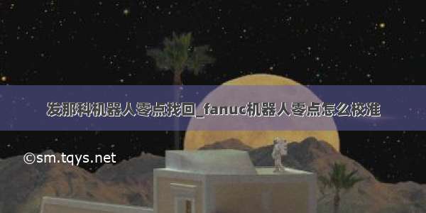 发那科机器人零点找回_fanuc机器人零点怎么校准