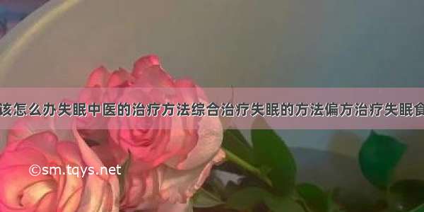 得了失眠症该怎么办失眠中医的治疗方法综合治疗失眠的方法偏方治疗失眠食疗治疗失眠