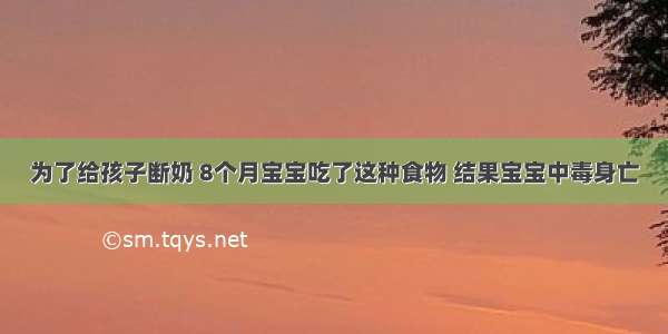 为了给孩子断奶 8个月宝宝吃了这种食物 结果宝宝中毒身亡