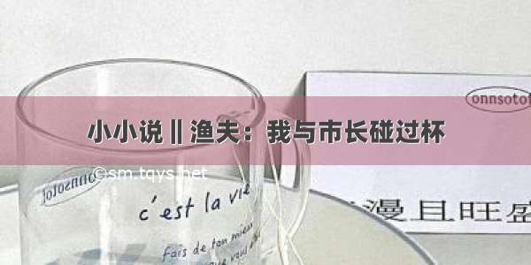 小小说‖渔夫：我与市长碰过杯