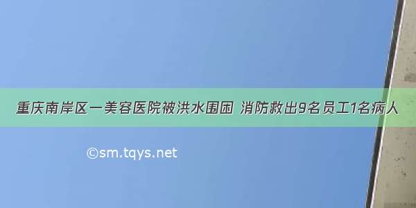 重庆南岸区一美容医院被洪水围困 消防救出9名员工1名病人