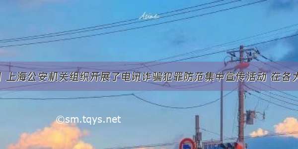 12月4日 上海公安机关组织开展了电讯诈骗犯罪防范集中宣传活动 在各大商业网