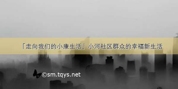 「走向我们的小康生活」小河社区群众的幸福新生活