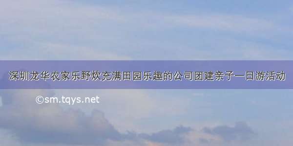 深圳龙华农家乐野炊充满田园乐趣的公司团建亲子一日游活动