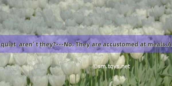 -----They are quiet  aren’ t they?---No. They are accustomed at meals.A. to talkB. to n