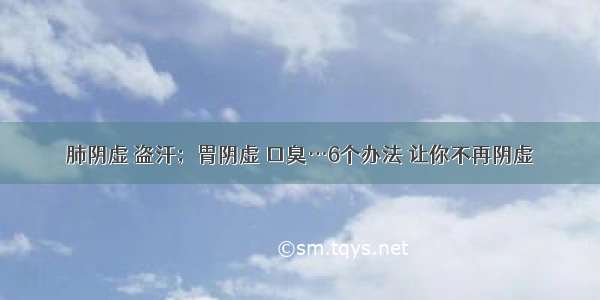 肺阴虚 盗汗；胃阴虚 口臭…6个办法 让你不再阴虚