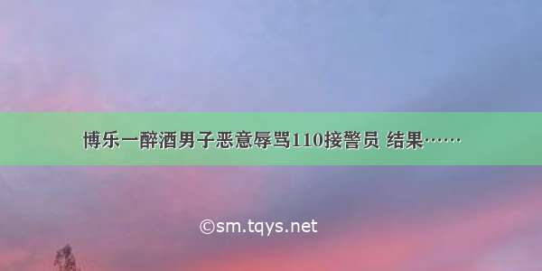 博乐一醉酒男子恶意辱骂110接警员 结果……