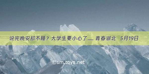 说完晚安却不睡？大学生要小心了...... 青春湖北  5月19日