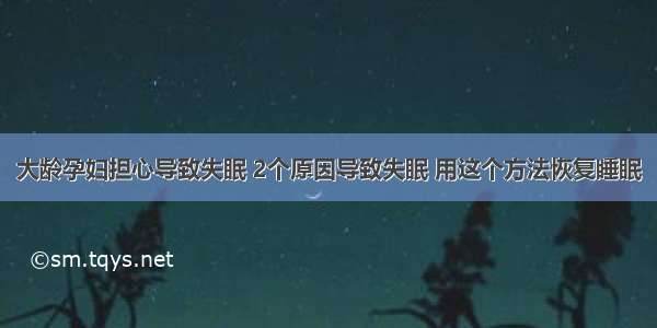 大龄孕妇担心导致失眠 2个原因导致失眠 用这个方法恢复睡眠