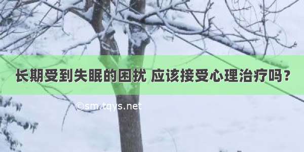 长期受到失眠的困扰 应该接受心理治疗吗？