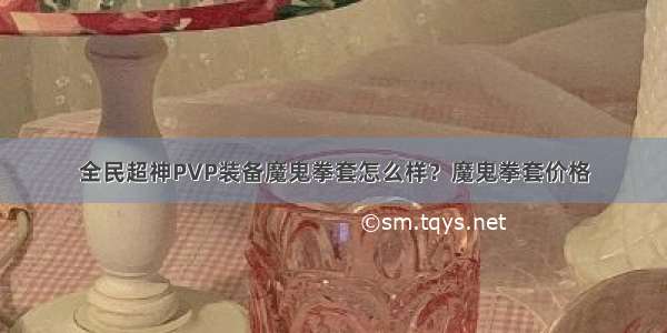 全民超神PVP装备魔鬼拳套怎么样？魔鬼拳套价格