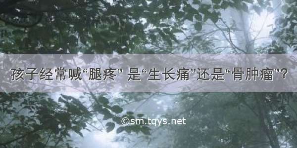 孩子经常喊“腿疼” 是“生长痛”还是“骨肿瘤”？