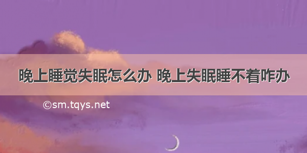 晚上睡觉失眠怎么办 晚上失眠睡不着咋办