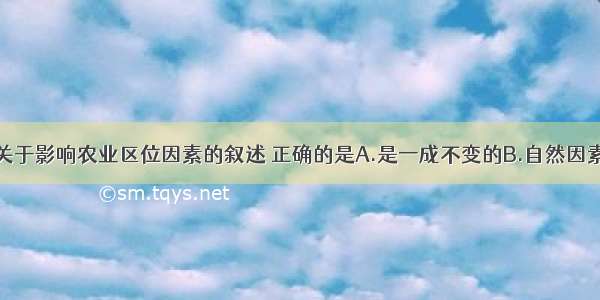 单选题下列关于影响农业区位因素的叙述 正确的是A.是一成不变的B.自然因素变化较快C.