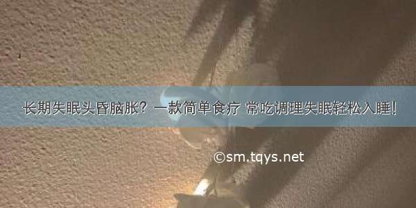 长期失眠头昏脑胀？一款简单食疗 常吃调理失眠轻松入睡！