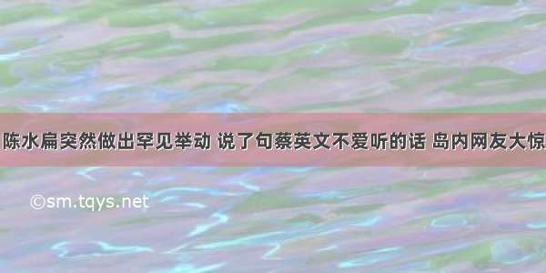 陈水扁突然做出罕见举动 说了句蔡英文不爱听的话 岛内网友大惊