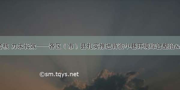 综合施治 强化考核 力求长效——各区（市）县扎实推进背街小巷环境综合整治&amp;amp;nbsp;