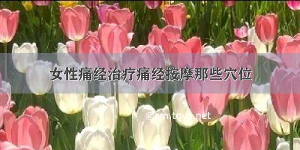 女性痛经治疗痛经按摩那些穴位