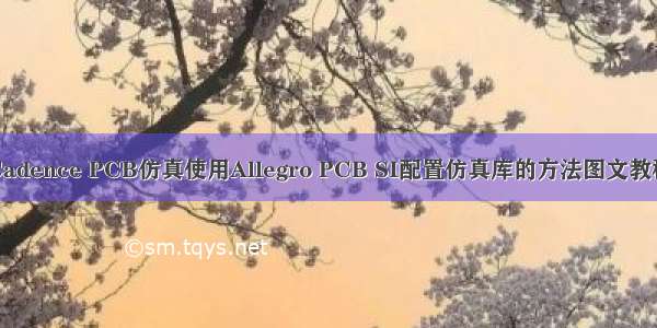 Cadence PCB仿真使用Allegro PCB SI配置仿真库的方法图文教程