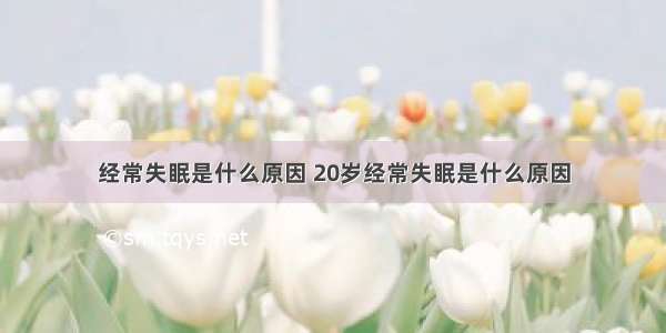 经常失眠是什么原因 20岁经常失眠是什么原因