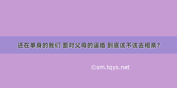 还在单身的我们 面对父母的逼婚 到底该不该去相亲？