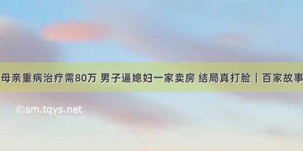 母亲重病治疗需80万 男子逼媳妇一家卖房 结局真打脸｜百家故事