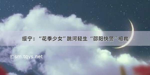 绥宁：“花季少女”跳河轻生 “邵阳快警”相救