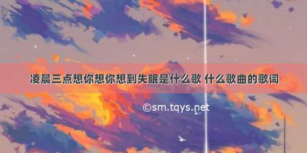 凌晨三点想你想你想到失眠是什么歌 什么歌曲的歌词