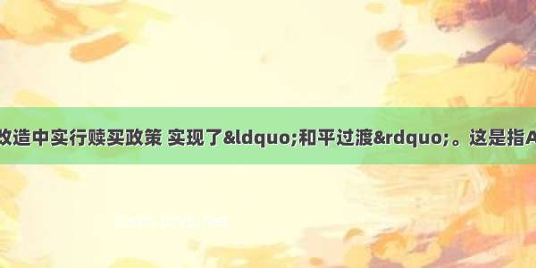 单选题在社会主义改造中实行赎买政策 实现了&ldquo;和平过渡&rdquo;。这是指A.资本家由剥削者到