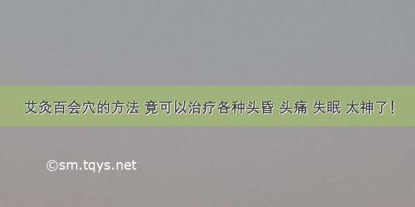 艾灸百会穴的方法 竟可以治疗各种头昏 头痛 失眠 太神了！