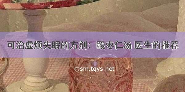 可治虚烦失眠的方剂：酸枣仁汤 医生的推荐