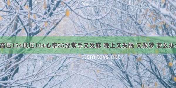 高压154低压104心率55经常手又发麻 晚上又失眠 又做梦 怎么办？