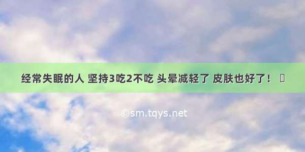 经常失眠的人 坚持3吃2不吃 头晕减轻了 皮肤也好了！ ​