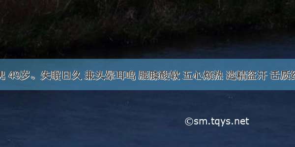患者 男 49岁。失眠日久 兼头晕耳鸣 腰膝酸软 五心烦热 遗精盗汗 舌质红 脉细