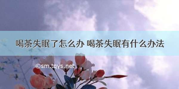 喝茶失眠了怎么办 喝茶失眠有什么办法