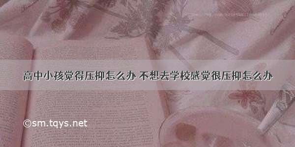 高中小孩觉得压抑怎么办 不想去学校感觉很压抑怎么办