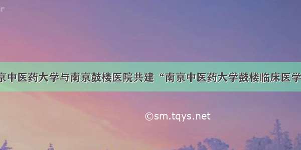 南京中医药大学与南京鼓楼医院共建“南京中医药大学鼓楼临床医学院”