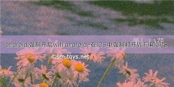 android 强制开启wifi android-在ICS中强制打开WiFi和GPS
