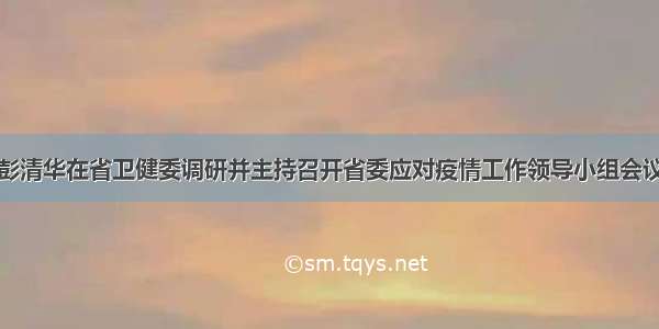 彭清华在省卫健委调研并主持召开省委应对疫情工作领导小组会议