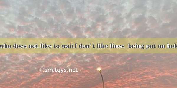 I am a person who does not like to waitI don' t like lines  being put on hold when making