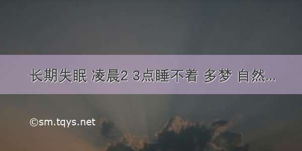 长期失眠 凌晨2 3点睡不着 多梦 自然...