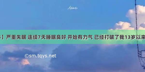 【宝儿分享4】严重失眠 连续7天睡眠良好 开始有力气 已经打破了我13岁以来的历史记录了