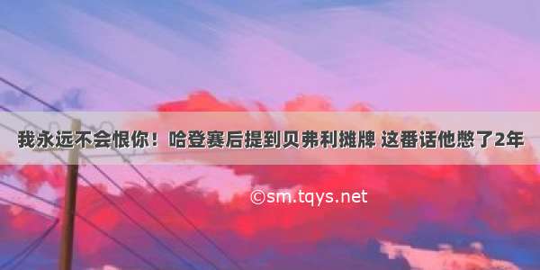 我永远不会恨你！哈登赛后提到贝弗利摊牌 这番话他憋了2年